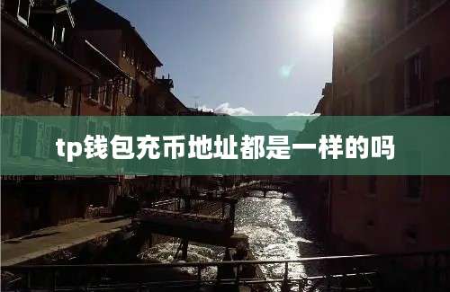 tp钱包充币地址都是一样的吗
