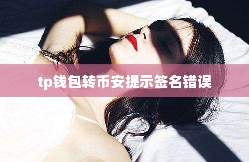 tp钱包转币安提示签名错误