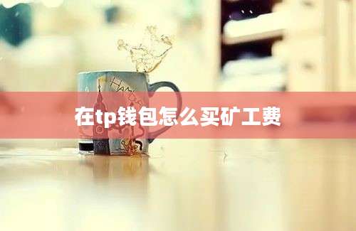 在tp钱包怎么买矿工费