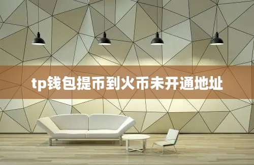 tp钱包提币到火币未开通地址