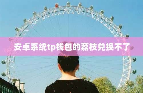 安卓系统tp钱包的荔枝兑换不了