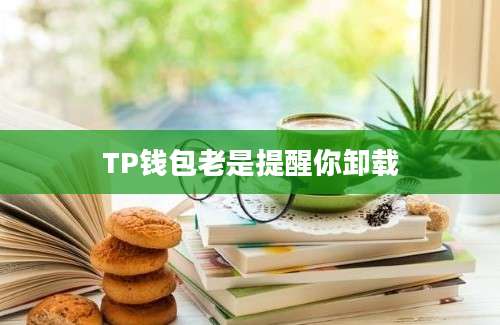 TP钱包老是提醒你卸载
