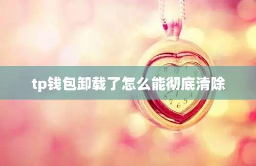 tp钱包卸载了怎么能彻底清除