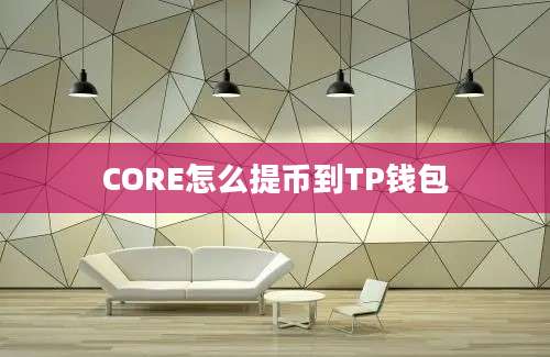 CORE怎么提币到TP钱包