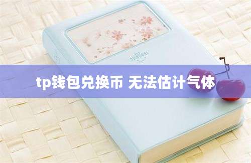 tp钱包兑换币 无法估计气体