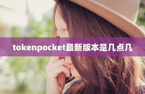 tokenpocket最新版本是几点几