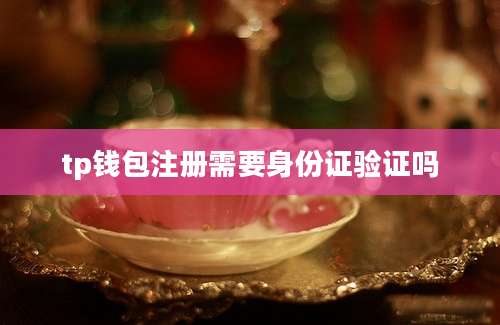 tp钱包注册需要身份证验证吗