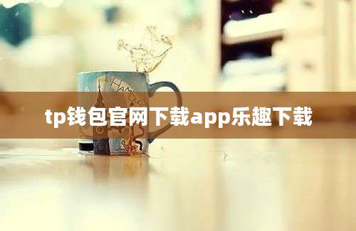 tp钱包官网下载app乐趣下载