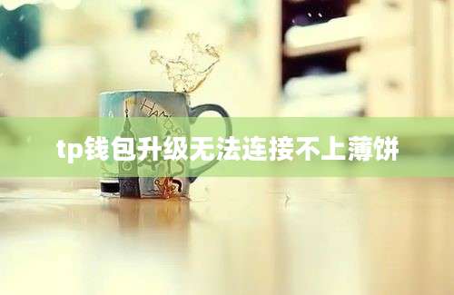 tp钱包升级无法连接不上薄饼