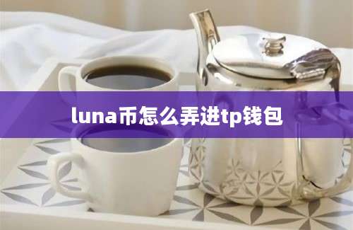 luna币怎么弄进tp钱包